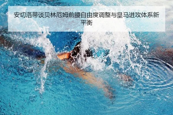安切洛蒂谈贝林厄姆前腰自由度调整与皇马进攻体系新平衡