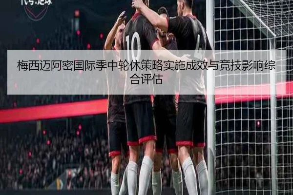 梅西迈阿密国际季中轮休策略实施成效与竞技影响综合评估