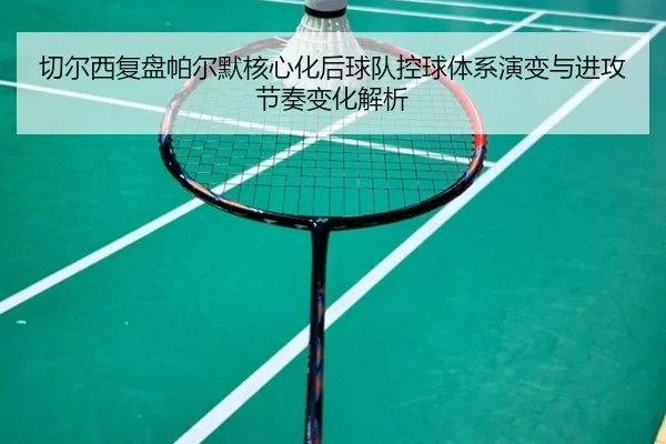 切尔西复盘帕尔默核心化后球队控球体系演变与进攻节奏变化解析