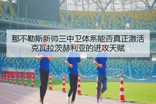 那不勒斯新帅三中卫体系能否真正激活克瓦拉茨赫利亚的进攻天赋