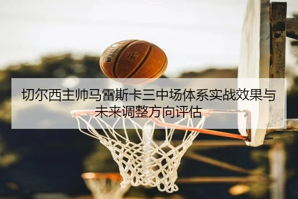 切尔西主帅马雷斯卡三中场体系实战效果与未来调整方向评估