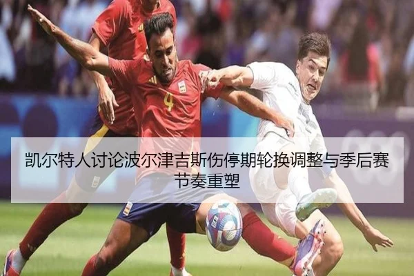 凯尔特人讨论波尔津吉斯伤停期轮换调整与季后赛节奏重塑