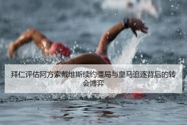 拜仁评估阿方索戴维斯续约僵局与皇马追逐背后的转会博弈