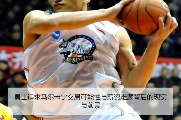 勇士追求马尔卡宁交易可能性与薪资难题背后的现实与前景