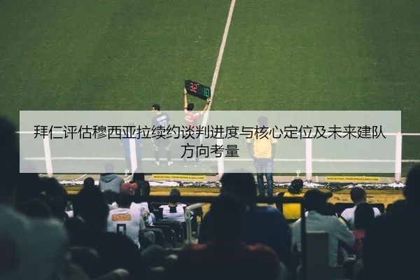 拜仁评估穆西亚拉续约谈判进度与核心定位及未来建队方向考量