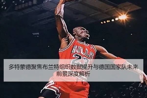 多特蒙德聚焦布兰特组织数据提升与德国国家队未来前景深度解析