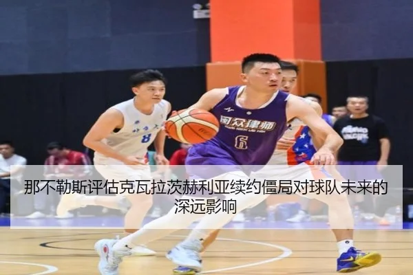 那不勒斯评估克瓦拉茨赫利亚续约僵局对球队未来的深远影响