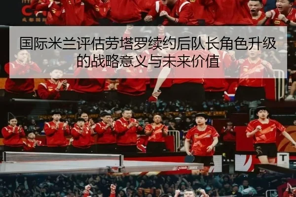 国际米兰评估劳塔罗续约后队长角色升级的战略意义与未来价值