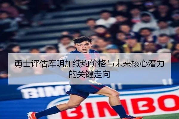 勇士评估库明加续约价格与未来核心潜力的关键走向
