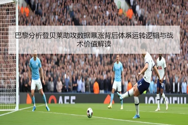 巴黎分析登贝莱助攻数据暴涨背后体系运转逻辑与战术价值解读