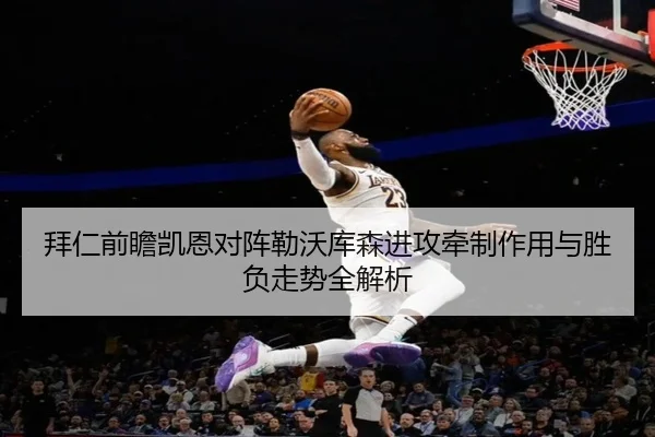 拜仁前瞻凯恩对阵勒沃库森进攻牵制作用与胜负走势全解析