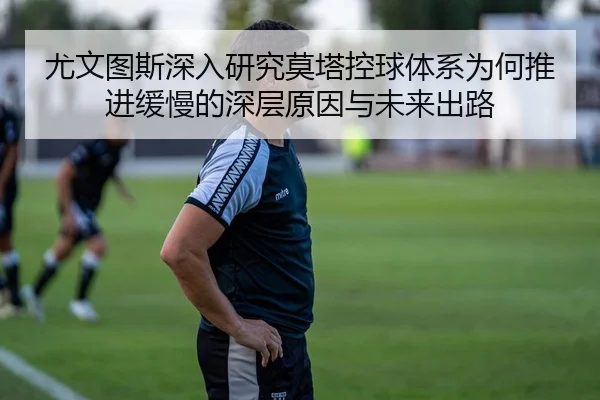 尤文图斯深入研究莫塔控球体系为何推进缓慢的深层原因与未来出路