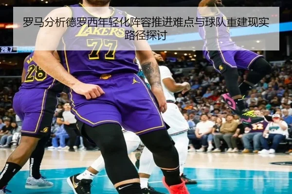 罗马分析德罗西年轻化阵容推进难点与球队重建现实路径探讨