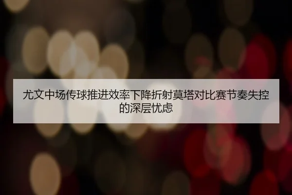 尤文中场传球推进效率下降折射莫塔对比赛节奏失控的深层忧虑